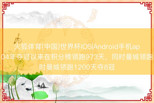 火狐体育(中国)世界杯IOS|Android手机app下载 枪手自04年夺冠以来在积分榜领跑973天,同时曼城领跑1200天夺8冠