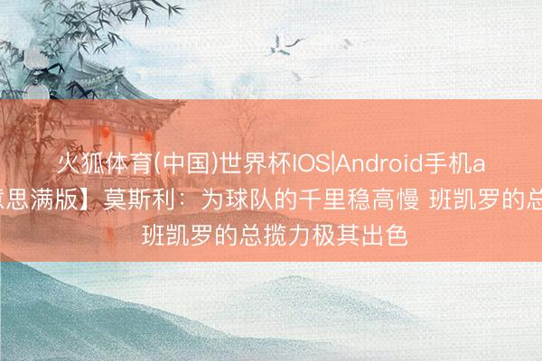 火狐体育(中国)世界杯IOS|Android手机app下载 【好意思满版】莫斯利：为球队的千里稳高慢 班凯罗的总揽力极其出色