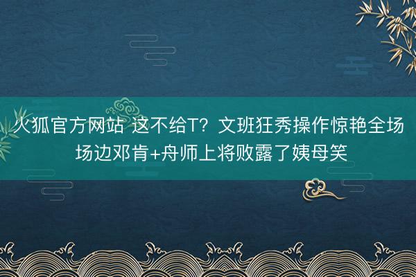 火狐官方网站 这不给T？文班狂秀操作惊艳全场 场边邓肯+舟师上将败露了姨母笑