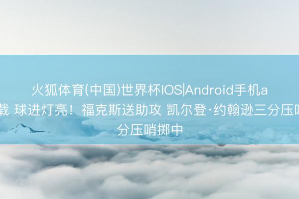火狐体育(中国)世界杯IOS|Android手机app下载 球进灯亮！福克斯送助攻 凯尔登·约翰逊三分压哨掷中