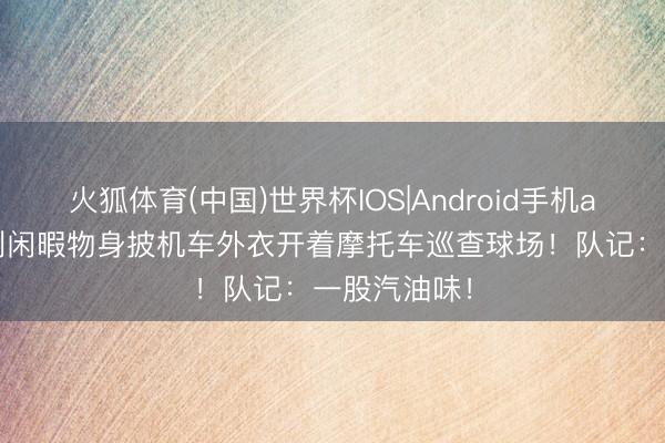 火狐体育(中国)世界杯IOS|Android手机app下载 马刺闲暇物身披机车外衣开着摩托车巡查球场！队记：一股汽油味！