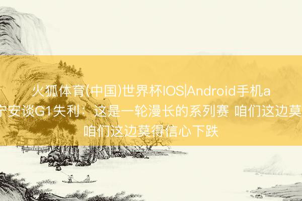 火狐体育(中国)世界杯IOS|Android手机app下载 坎宁安谈G1失利：这是一轮漫长的系列赛 咱们这边莫得信心下跌