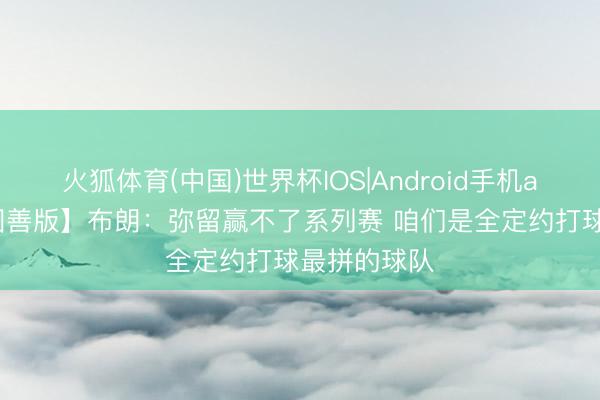 火狐体育(中国)世界杯IOS|Android手机app下载 【圆善版】布朗:弥留赢不了系列赛 咱们是全定约打球最拼的球队
