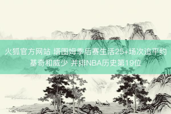 火狐官方网站 塔图姆季后赛生活25+场次追平约基奇和威少 并排NBA历史第19位