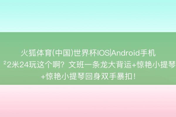 火狐体育(中国)世界杯IOS|Android手机app下载 😲2米24玩这个啊？文班一条龙大背运+惊艳小提琴回身双手暴扣！