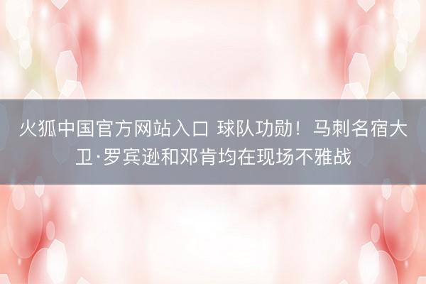 火狐中国官方网站入口 球队功勋！马刺名宿大卫·罗宾逊和邓肯均在现场不雅战