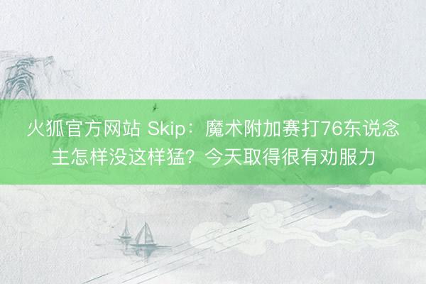 火狐官方网站 Skip：魔术附加赛打76东说念主怎样没这样猛？今天取得很有劝服力