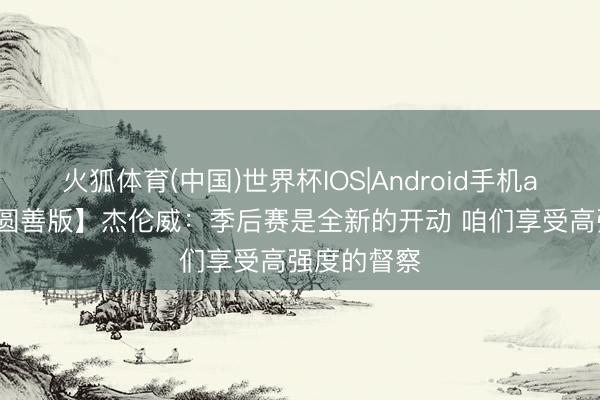 火狐体育(中国)世界杯IOS|Android手机app下载 【圆善版】杰伦威：季后赛是全新的开动 咱们享受高强度的督察