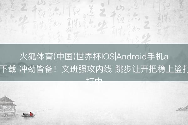 火狐体育(中国)世界杯IOS|Android手机app下载 冲劲皆备！文班强攻内线 跳步让开把稳上篮打中