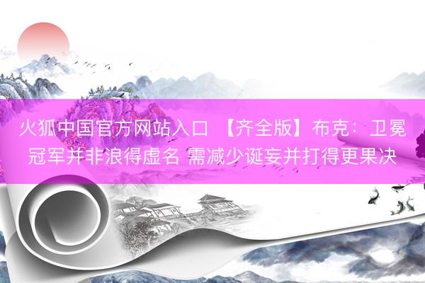 火狐中国官方网站入口 【齐全版】布克：卫冕冠军并非浪得虚名 需减少诞妄并打得更果决