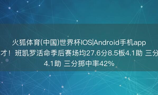 火狐体育(中国)世界杯IOS|Android手机app下载 状元之才！班凯罗活命季后赛场均27.6分8.5板4.1助 三分掷中率42%