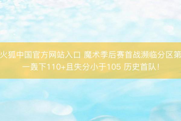 火狐中国官方网站入口 魔术季后赛首战濒临分区第一轰下110+且失分小于105 历史首队！