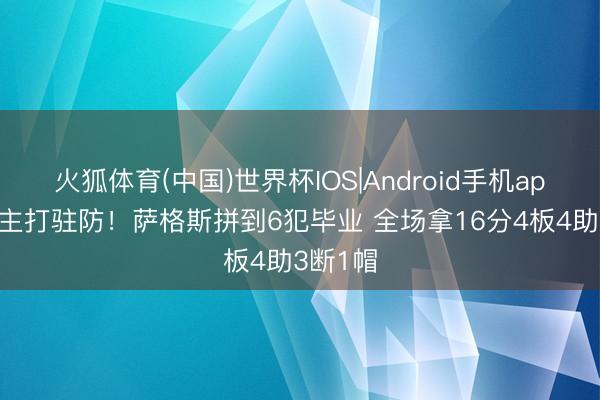 火狐体育(中国)世界杯IOS|Android手机app下载 主打驻防!萨格斯拼到6犯毕业 全场拿16分4板4助3断1帽