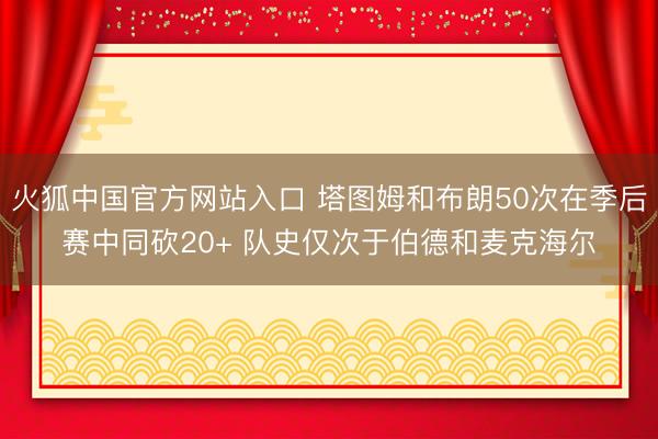 火狐中国官方网站入口 塔图姆和布朗50次在季后赛中同砍20+ 队史仅次于伯德和麦克海尔