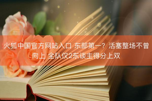 火狐中国官方网站入口 东部第一？活塞整场不曾向上 全队仅2东谈主得分上双