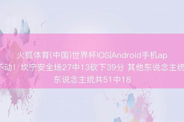 火狐体育(中国)世界杯IOS|Android手机app下载 带不动！坎宁安全场27中13砍下39分 其他东说念主统共51中18