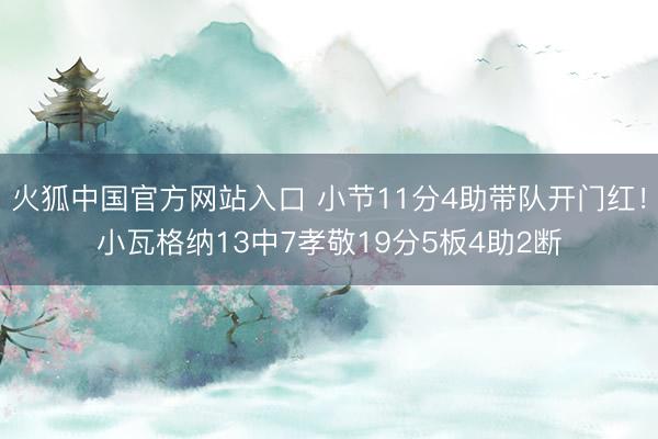 火狐中国官方网站入口 小节11分4助带队开门红！小瓦格纳13中7孝敬19分5板4助2断