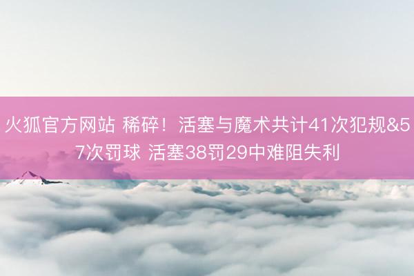 火狐官方网站 稀碎！活塞与魔术共计41次犯规&57次罚球 活塞38罚29中难阻失利