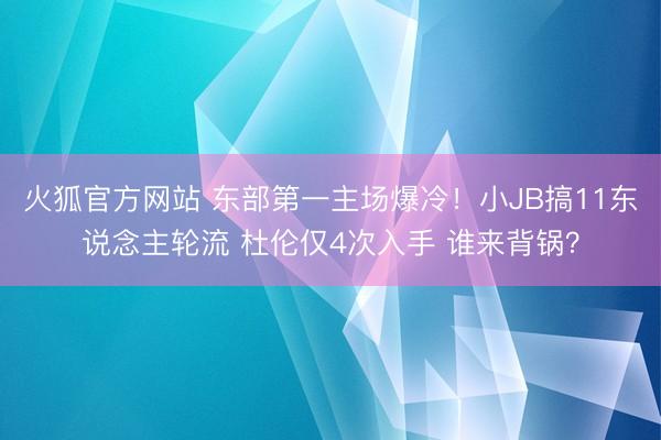 火狐官方网站 东部第一主场爆冷！小JB搞11东说念主轮流 杜伦仅4次入手 谁来背锅？
