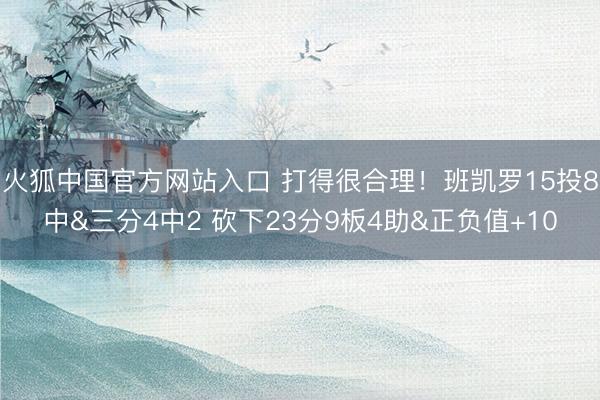 火狐中国官方网站入口 打得很合理!班凯罗15投8中&三分4中2 砍下23分9板4助&正负值+10