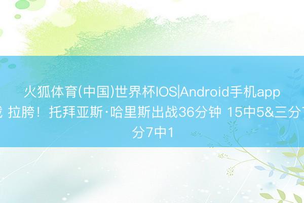火狐体育(中国)世界杯IOS|Android手机app下载 拉胯!托拜亚斯·哈里斯出战36分钟 15中5&三分7中1
