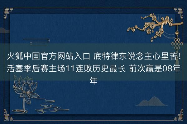 火狐中国官方网站入口 底特律东说念主心里苦!活塞季后赛主场11连败历史最长 前次赢是08年