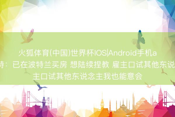 火狐体育(中国)世界杯IOS|Android手机app下载 斯普利特:已在波特兰买房 想陆续捏教 雇主口试其他东说念主我也能意会