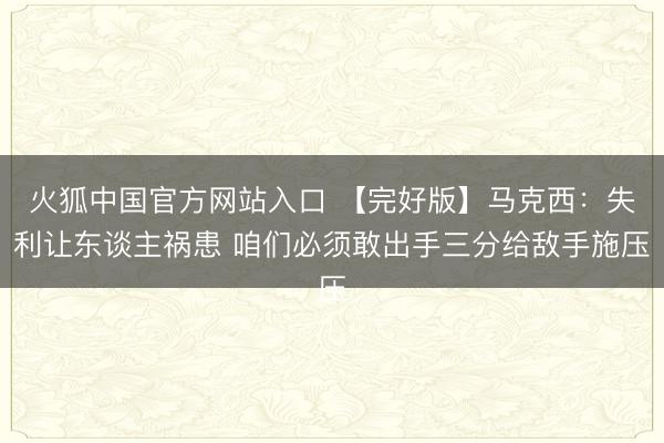 火狐中国官方网站入口 【完好版】马克西:失利让东谈主祸患 咱们必须敢出手三分给敌手施压
