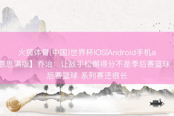 火狐体育(中国)世界杯IOS|Android手机app下载 【好意思满版】乔治：让敌手松懈得分不是季后赛篮球 系列赛还很长