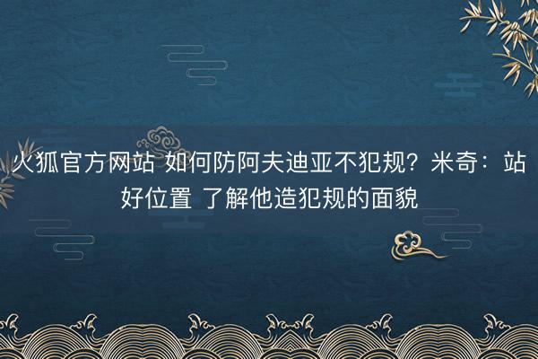 火狐官方网站 如何防阿夫迪亚不犯规?米奇:站好位置 了解他造犯规的面貌