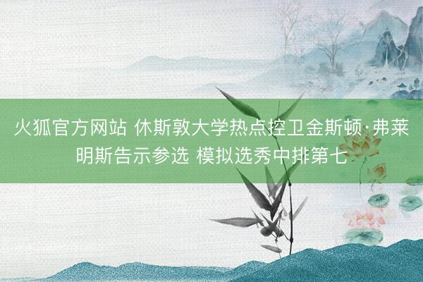 火狐官方网站 休斯敦大学热点控卫金斯顿·弗莱明斯告示参选 模拟选秀中排第七