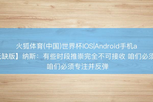 火狐体育(中国)世界杯IOS|Android手机app下载 【无缺版】纳斯:有些时段推崇完全不可接收 咱们必须专注并反弹