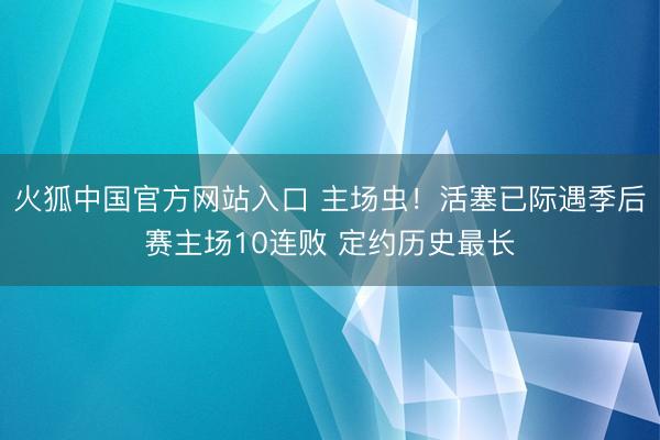 火狐中国官方网站入口 主场虫！活塞已际遇季后赛主场10连败 定约历史最长