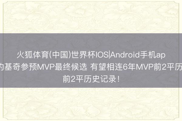 火狐体育(中国)世界杯IOS|Android手机app下载 约基奇参预MVP最终候选 有望相连6年MVP前2平历史记录！