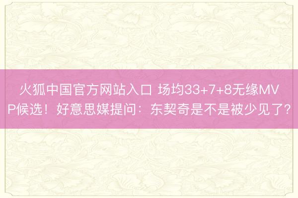 火狐中国官方网站入口 场均33+7+8无缘MVP候选!好意思媒提问:东契奇是不是被少见了?