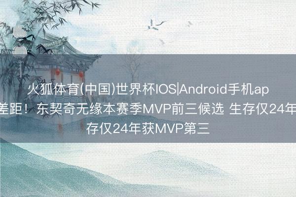 火狐体育(中国)世界杯IOS|Android手机app下载 还有差距！东契奇无缘本赛季MVP前三候选 生存仅24年获MVP第三