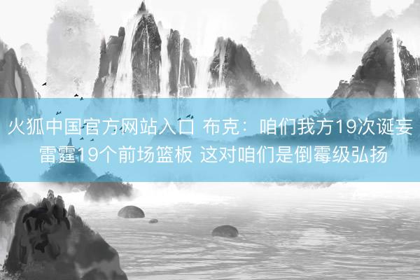 火狐中国官方网站入口 布克：咱们我方19次诞妄 雷霆19个前场篮板 这对咱们是倒霉级弘扬