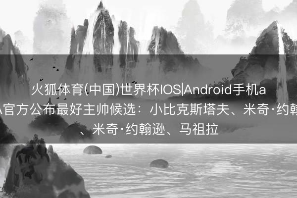 火狐体育(中国)世界杯IOS|Android手机app下载 NBA官方公布最好主帅候选：小比克斯塔夫、米奇·约翰逊、马祖拉
