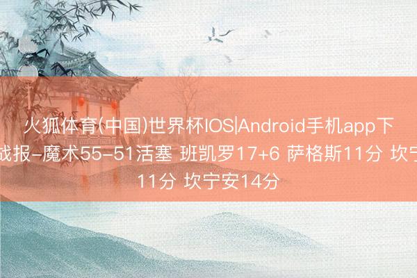 火狐体育(中国)世界杯IOS|Android手机app下载 半场战报-魔术55-51活塞 班凯罗17+6 萨格斯11分 坎宁安14分