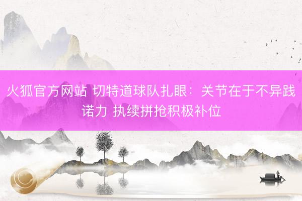 火狐官方网站 切特道球队扎眼:关节在于不异践诺力 执续拼抢积极补位