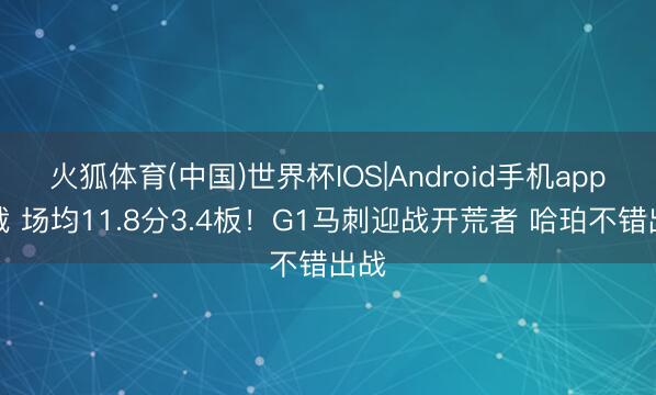 火狐体育(中国)世界杯IOS|Android手机app下载 场均11.8分3.4板！G1马刺迎战开荒者 哈珀不错出战