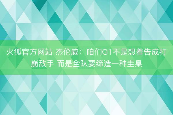 火狐官方网站 杰伦威：咱们G1不是想着告成打崩敌手 而是全队要缔造一种圭臬