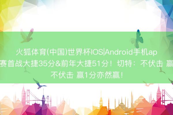 火狐体育(中国)世界杯IOS|Android手机app下载 季后赛首战大捷35分&前年大捷51分!切特:不伏击 赢1分亦然赢!