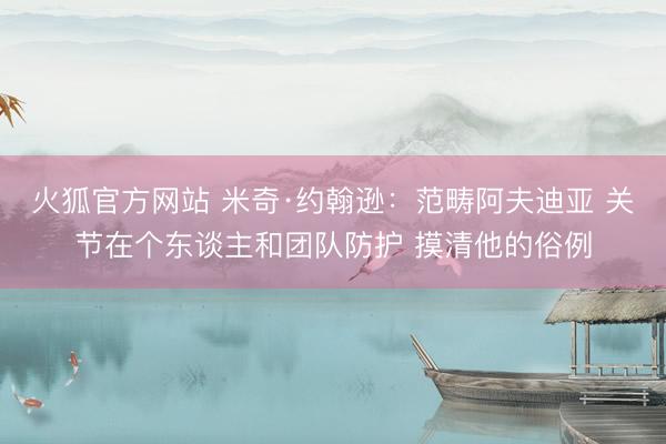 火狐官方网站 米奇·约翰逊:范畴阿夫迪亚 关节在个东谈主和团队防护 摸清他的俗例