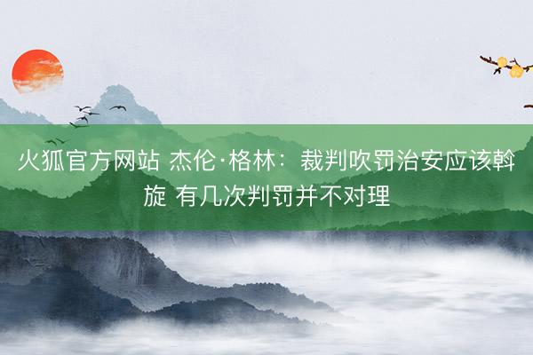 火狐官方网站 杰伦·格林：裁判吹罚治安应该斡旋 有几次判罚并不对理