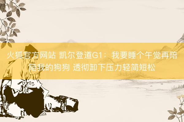 火狐官方网站 凯尔登道G1：我要睡个午觉再陪陪我的狗狗 透彻卸下压力轻简短松