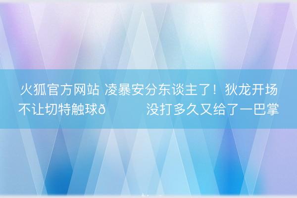 火狐官方网站 凌暴安分东谈主了！狄龙开场不让切特触球😂没打多久又给了一巴掌