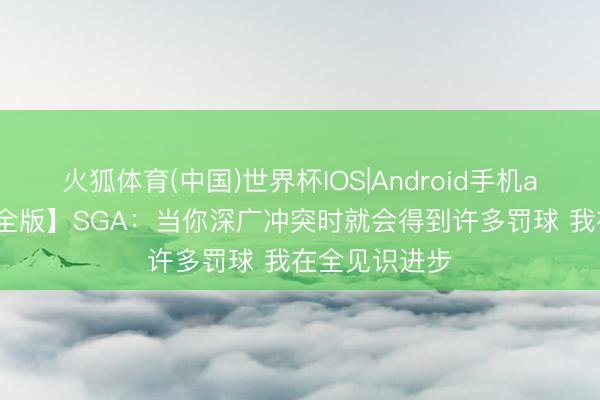 火狐体育(中国)世界杯IOS|Android手机app下载 【齐全版】SGA：当你深广冲突时就会得到许多罚球 我在全见识进步
