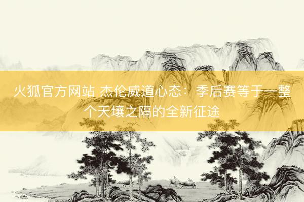 火狐官方网站 杰伦威道心态:季后赛等于一整个天壤之隔的全新征途