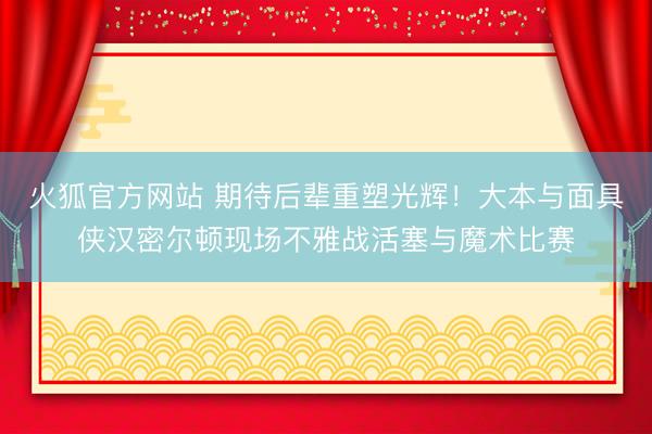 火狐官方网站 期待后辈重塑光辉！大本与面具侠汉密尔顿现场不雅战活塞与魔术比赛